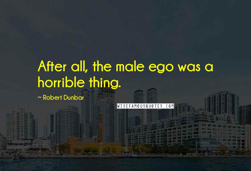 Robert Dunbar Quotes: After all, the male ego was a horrible thing.