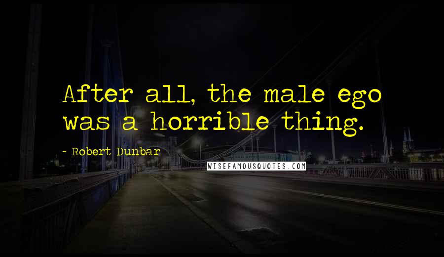 Robert Dunbar Quotes: After all, the male ego was a horrible thing.