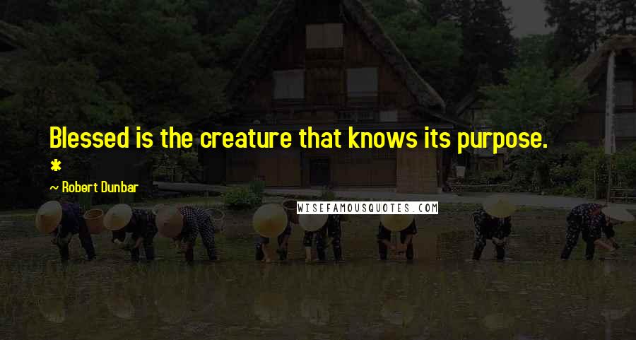 Robert Dunbar Quotes: Blessed is the creature that knows its purpose.       *