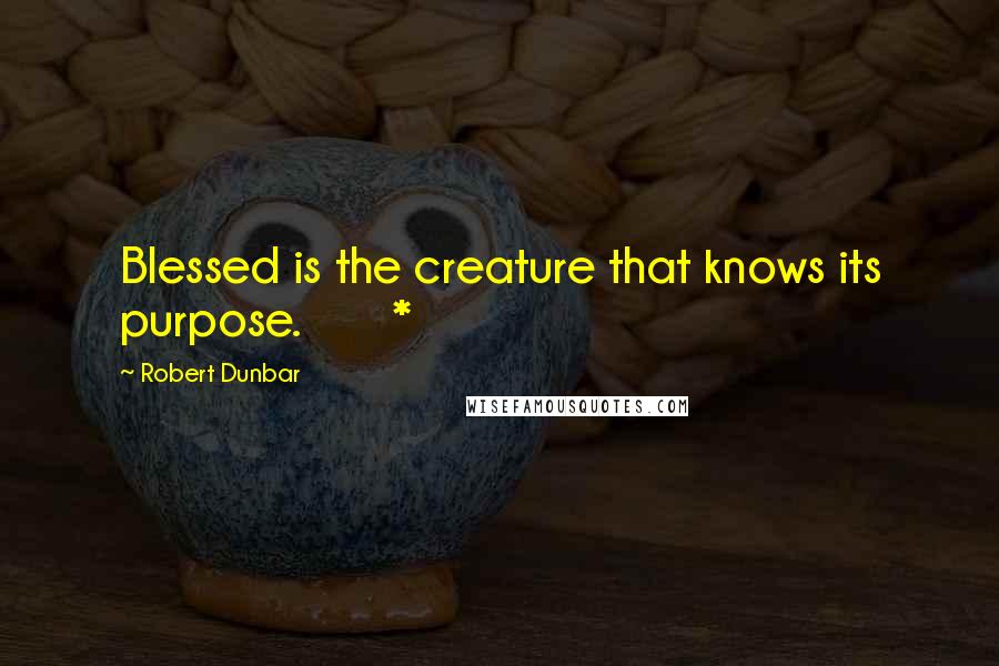 Robert Dunbar Quotes: Blessed is the creature that knows its purpose.       *