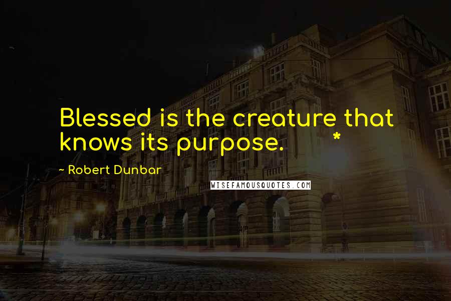 Robert Dunbar Quotes: Blessed is the creature that knows its purpose.       *