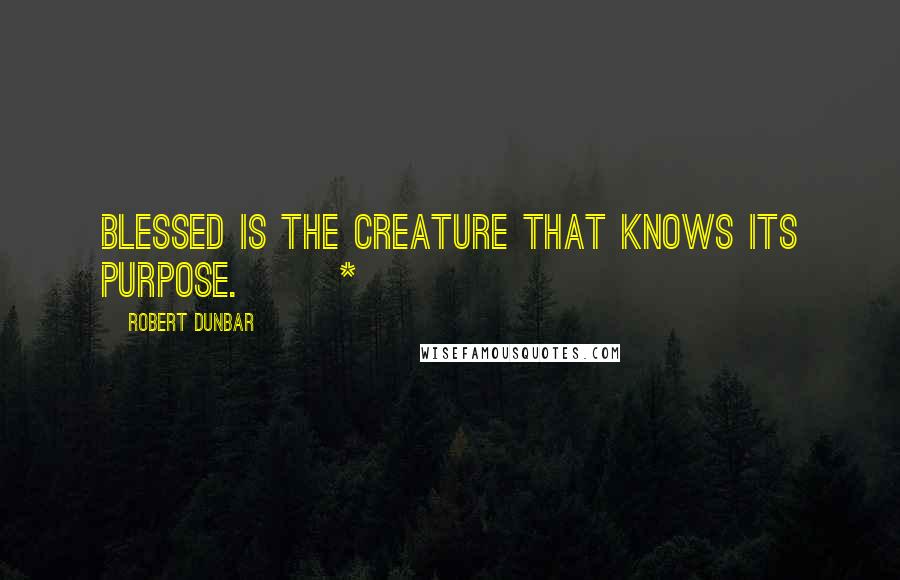 Robert Dunbar Quotes: Blessed is the creature that knows its purpose.       *