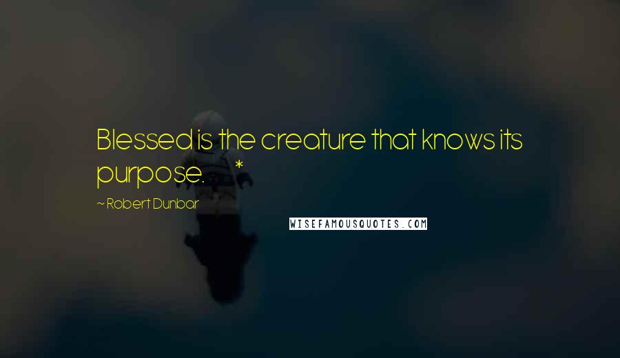 Robert Dunbar Quotes: Blessed is the creature that knows its purpose.       *