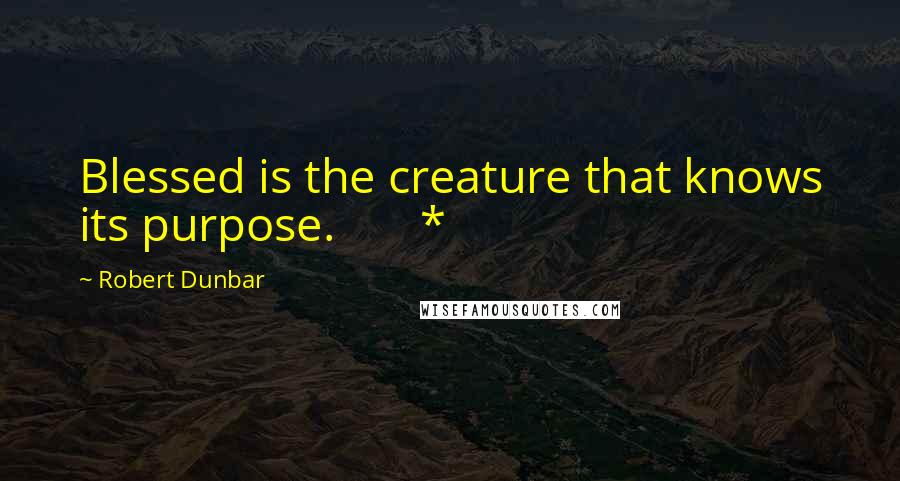 Robert Dunbar Quotes: Blessed is the creature that knows its purpose.       *