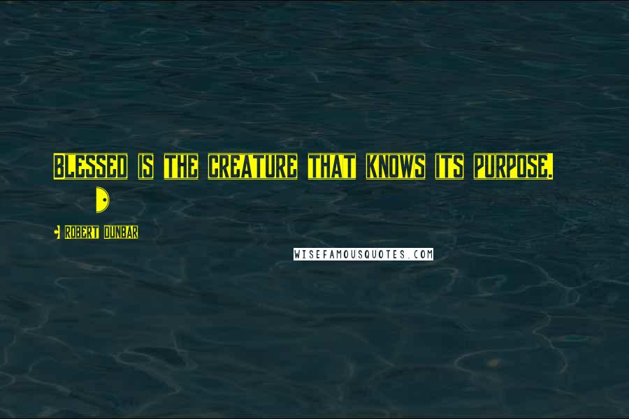 Robert Dunbar Quotes: Blessed is the creature that knows its purpose.       *