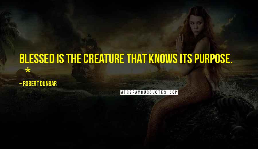 Robert Dunbar Quotes: Blessed is the creature that knows its purpose.       *