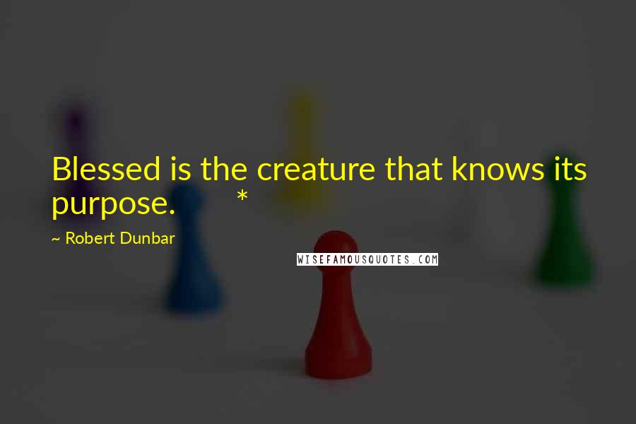 Robert Dunbar Quotes: Blessed is the creature that knows its purpose.       *