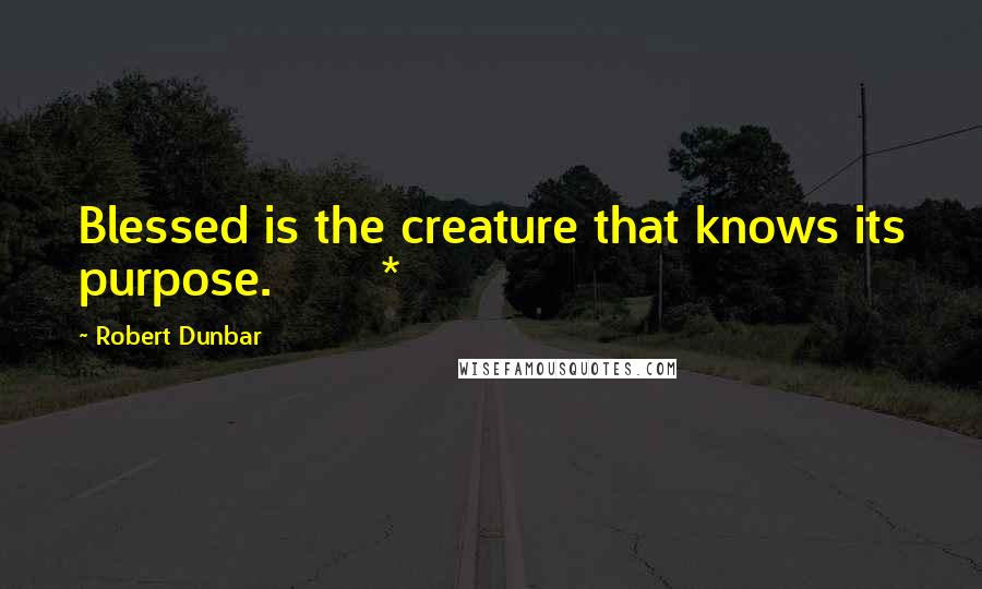Robert Dunbar Quotes: Blessed is the creature that knows its purpose.       *
