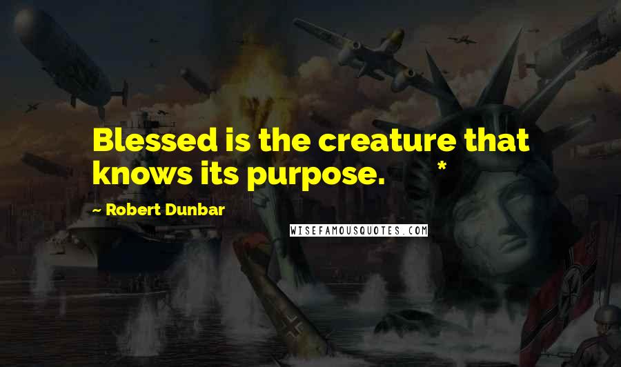 Robert Dunbar Quotes: Blessed is the creature that knows its purpose.       *