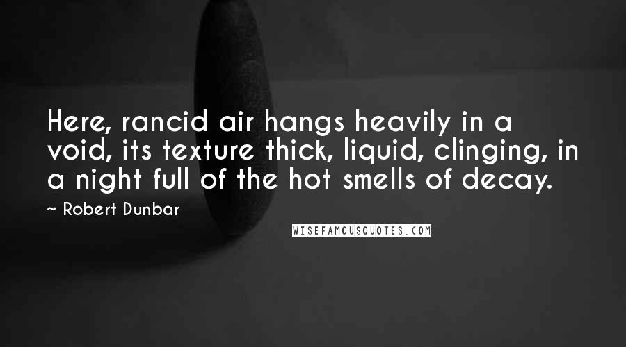 Robert Dunbar Quotes: Here, rancid air hangs heavily in a void, its texture thick, liquid, clinging, in a night full of the hot smells of decay.