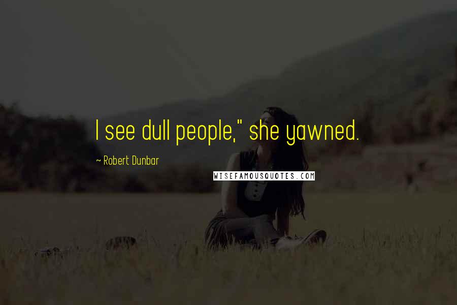 Robert Dunbar Quotes: I see dull people," she yawned.