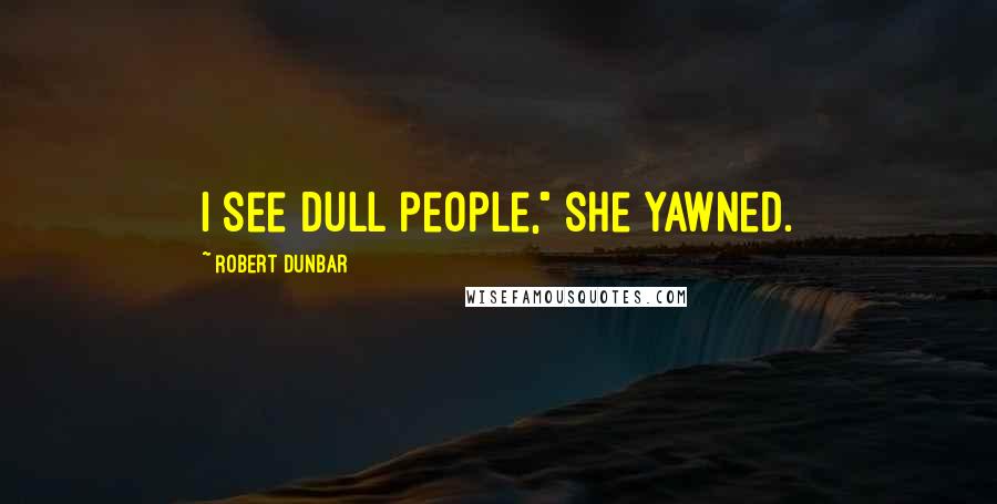 Robert Dunbar Quotes: I see dull people," she yawned.