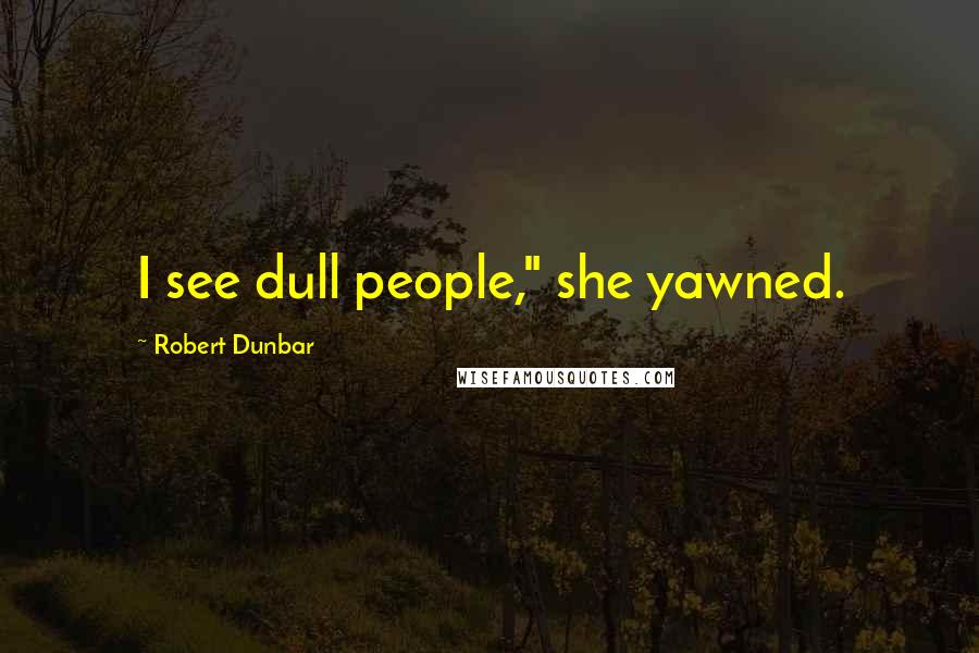 Robert Dunbar Quotes: I see dull people," she yawned.