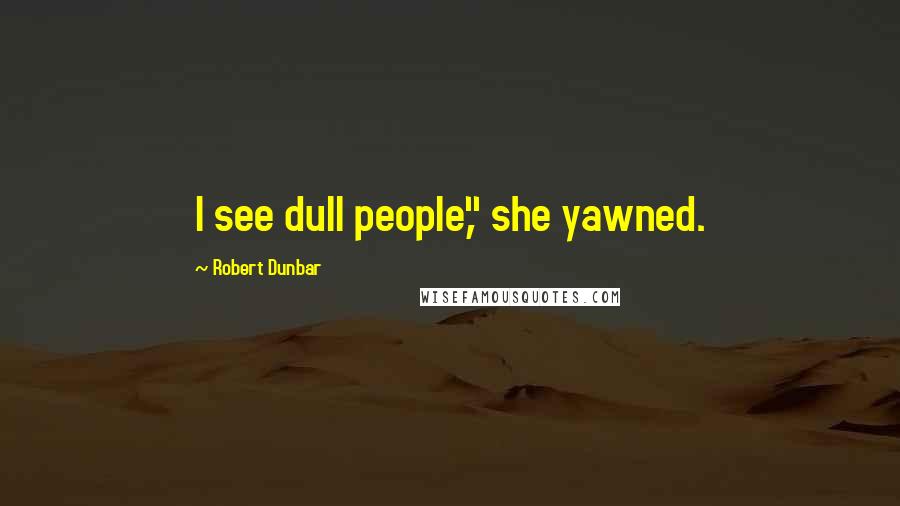 Robert Dunbar Quotes: I see dull people," she yawned.