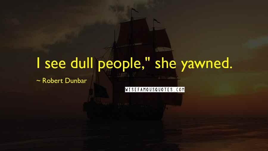 Robert Dunbar Quotes: I see dull people," she yawned.