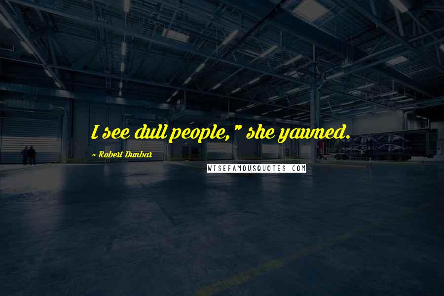 Robert Dunbar Quotes: I see dull people," she yawned.