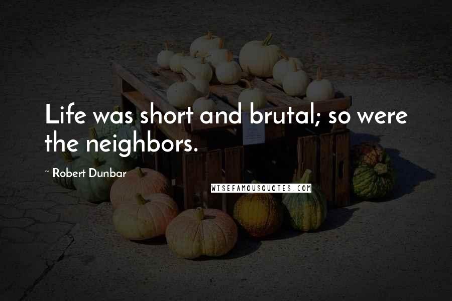 Robert Dunbar Quotes: Life was short and brutal; so were the neighbors.