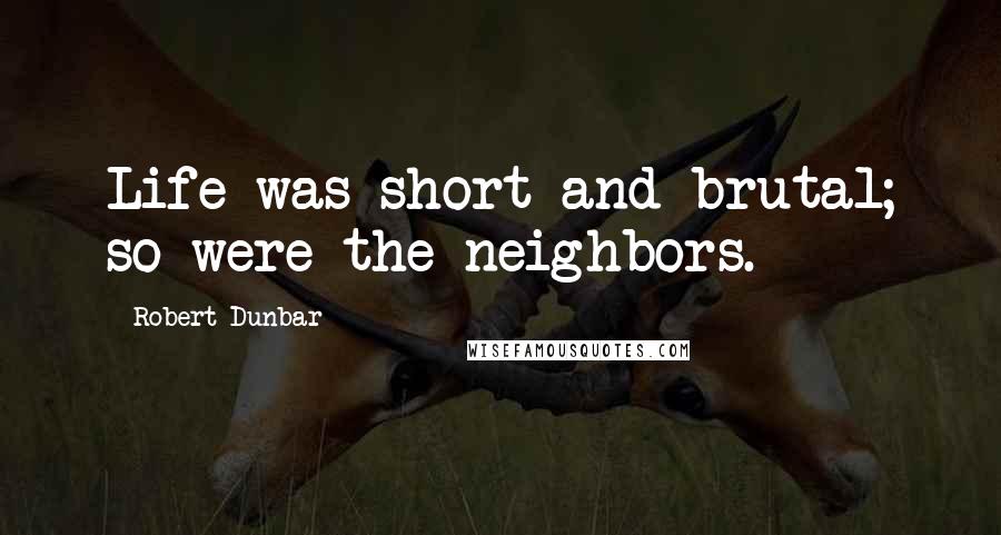 Robert Dunbar Quotes: Life was short and brutal; so were the neighbors.