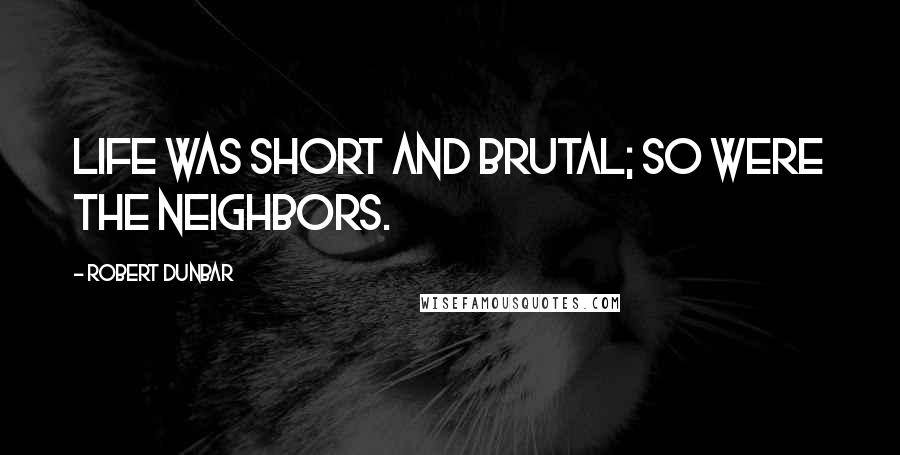 Robert Dunbar Quotes: Life was short and brutal; so were the neighbors.