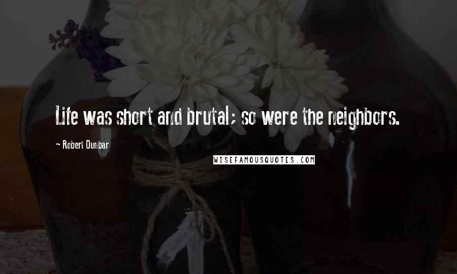 Robert Dunbar Quotes: Life was short and brutal; so were the neighbors.