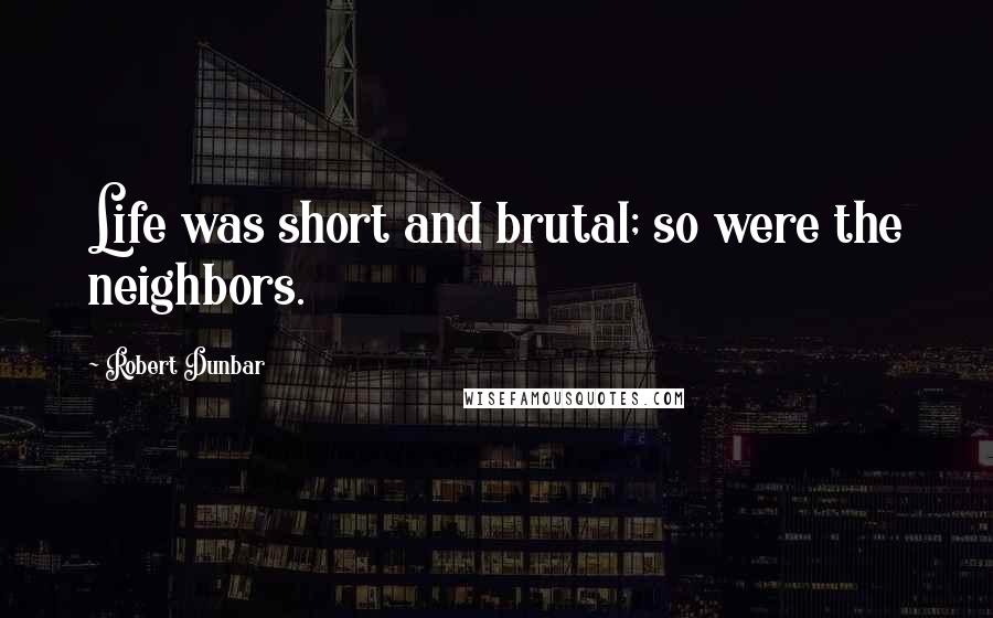 Robert Dunbar Quotes: Life was short and brutal; so were the neighbors.