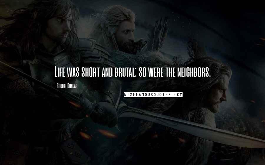 Robert Dunbar Quotes: Life was short and brutal; so were the neighbors.