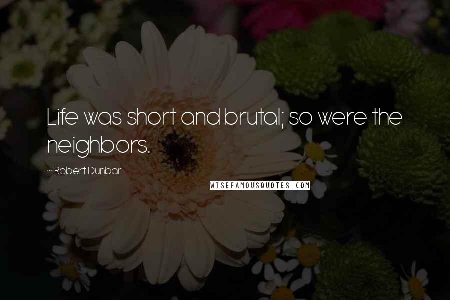 Robert Dunbar Quotes: Life was short and brutal; so were the neighbors.