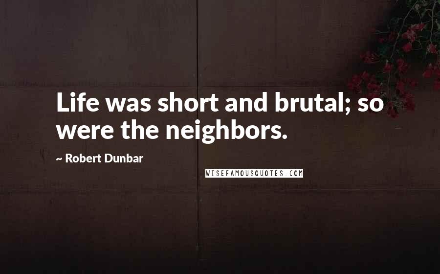 Robert Dunbar Quotes: Life was short and brutal; so were the neighbors.