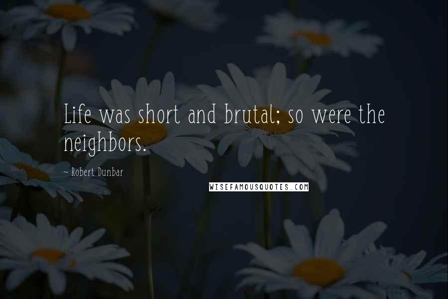 Robert Dunbar Quotes: Life was short and brutal; so were the neighbors.