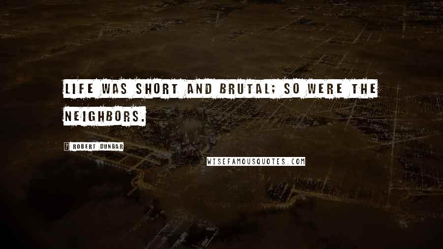 Robert Dunbar Quotes: Life was short and brutal; so were the neighbors.