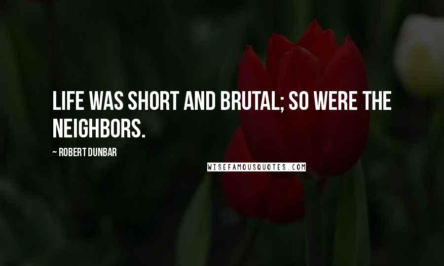 Robert Dunbar Quotes: Life was short and brutal; so were the neighbors.