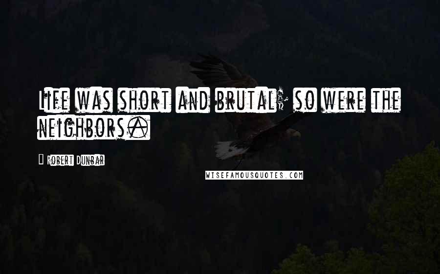 Robert Dunbar Quotes: Life was short and brutal; so were the neighbors.