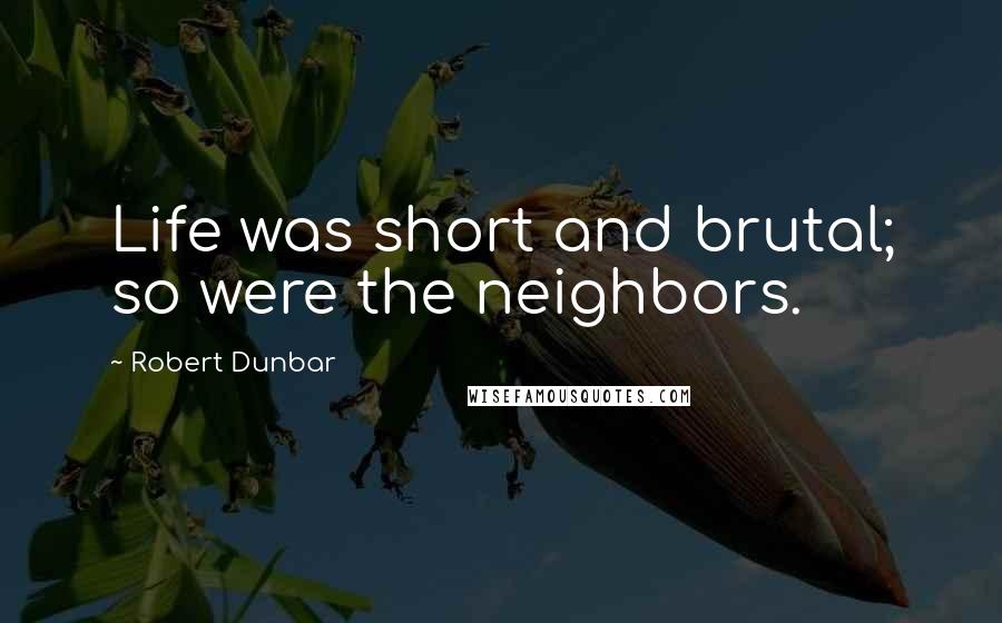 Robert Dunbar Quotes: Life was short and brutal; so were the neighbors.