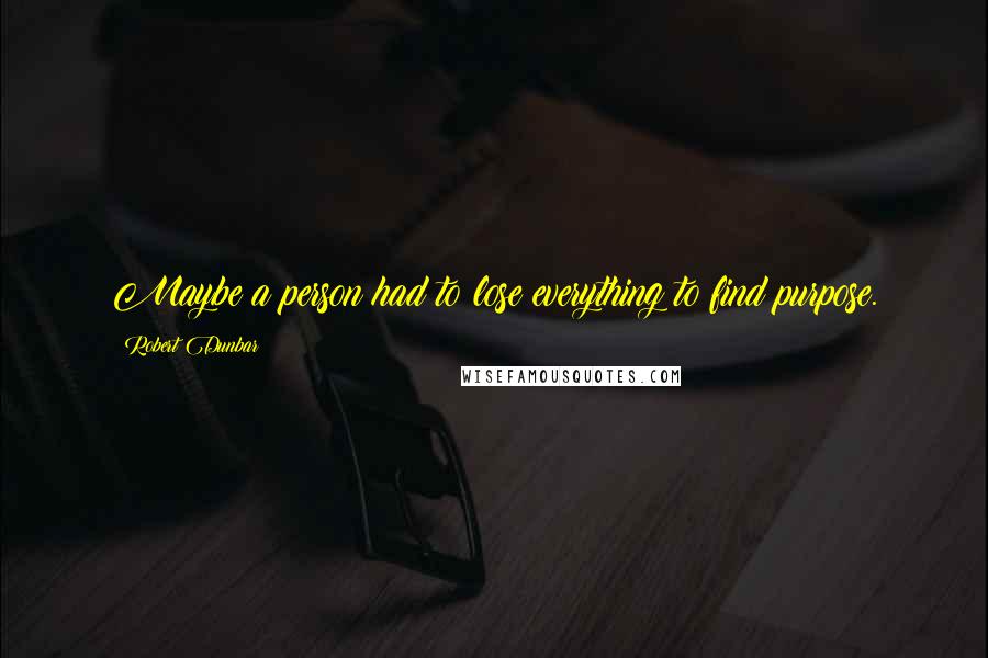 Robert Dunbar Quotes: Maybe a person had to lose everything to find purpose.