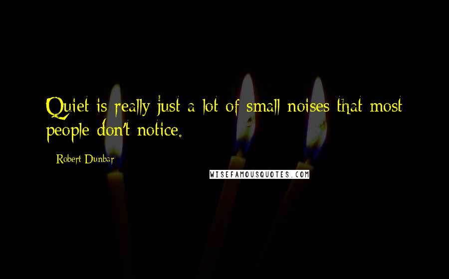 Robert Dunbar Quotes: Quiet is really just a lot of small noises that most people don't notice.