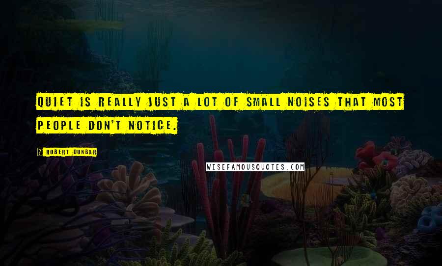 Robert Dunbar Quotes: Quiet is really just a lot of small noises that most people don't notice.