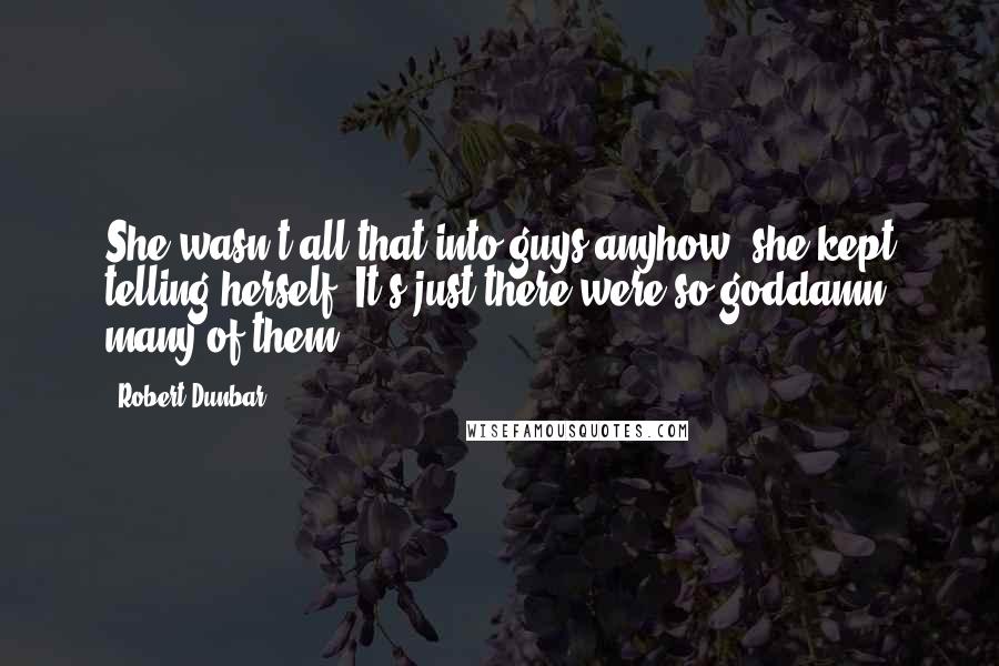 Robert Dunbar Quotes: She wasn't all that into guys anyhow, she kept telling herself. It's just there were so goddamn many of them.