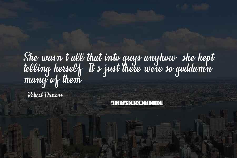 Robert Dunbar Quotes: She wasn't all that into guys anyhow, she kept telling herself. It's just there were so goddamn many of them.