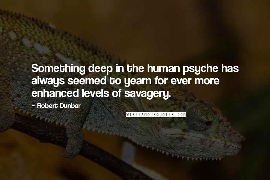 Robert Dunbar Quotes: Something deep in the human psyche has always seemed to yearn for ever more enhanced levels of savagery.