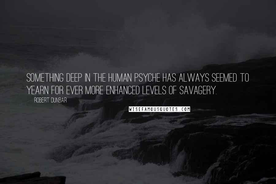 Robert Dunbar Quotes: Something deep in the human psyche has always seemed to yearn for ever more enhanced levels of savagery.