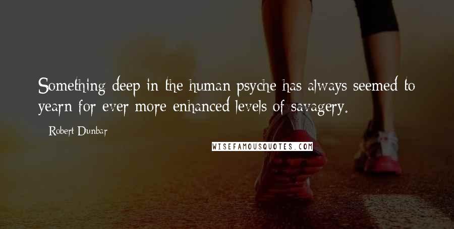 Robert Dunbar Quotes: Something deep in the human psyche has always seemed to yearn for ever more enhanced levels of savagery.