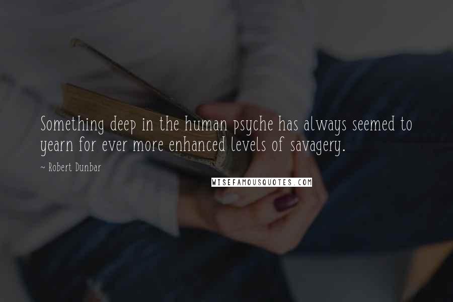 Robert Dunbar Quotes: Something deep in the human psyche has always seemed to yearn for ever more enhanced levels of savagery.