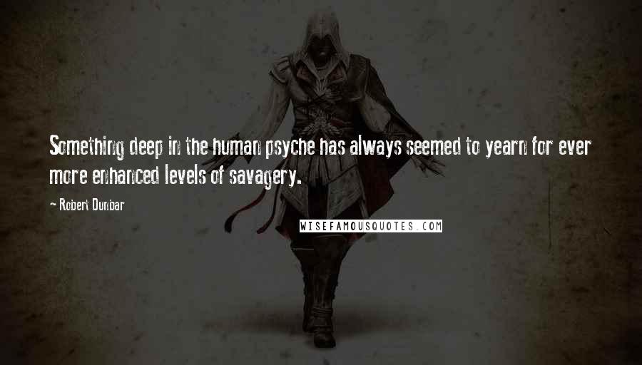 Robert Dunbar Quotes: Something deep in the human psyche has always seemed to yearn for ever more enhanced levels of savagery.