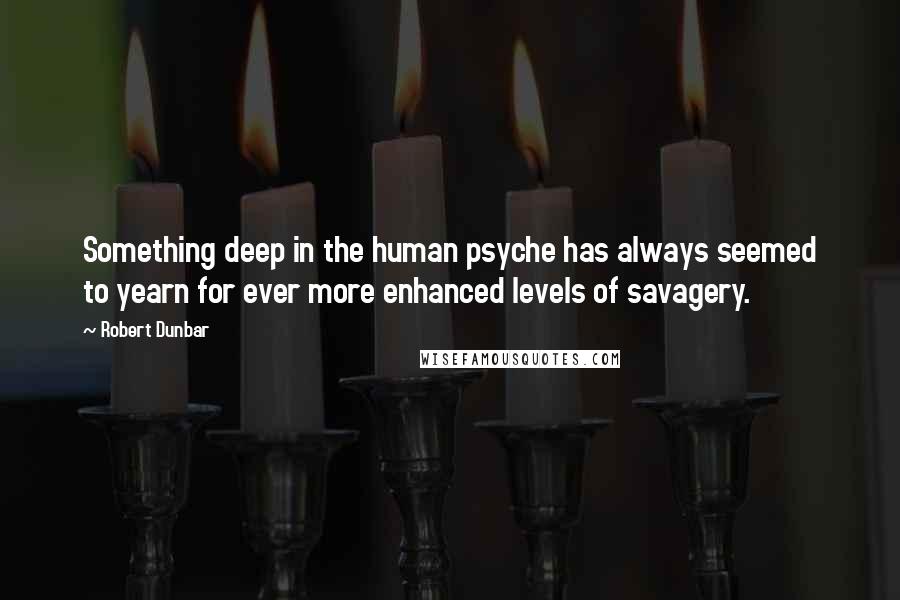 Robert Dunbar Quotes: Something deep in the human psyche has always seemed to yearn for ever more enhanced levels of savagery.