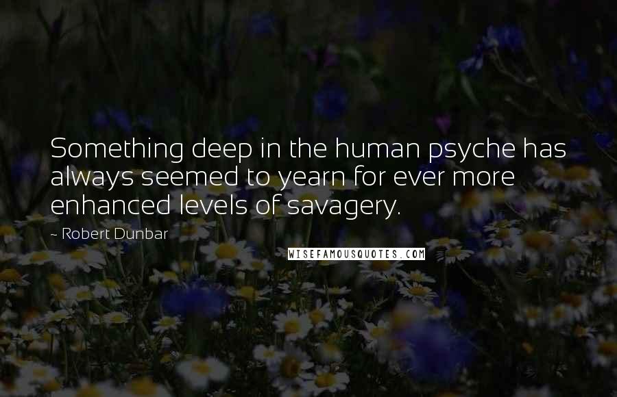 Robert Dunbar Quotes: Something deep in the human psyche has always seemed to yearn for ever more enhanced levels of savagery.