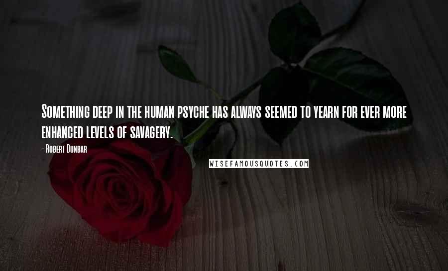 Robert Dunbar Quotes: Something deep in the human psyche has always seemed to yearn for ever more enhanced levels of savagery.