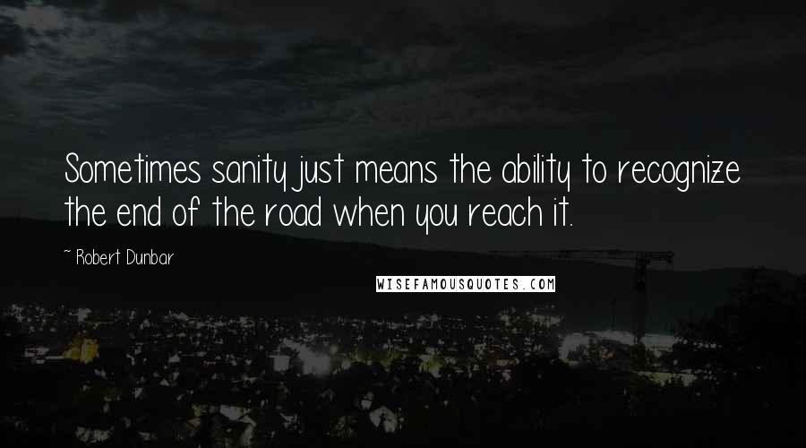 Robert Dunbar Quotes: Sometimes sanity just means the ability to recognize the end of the road when you reach it.