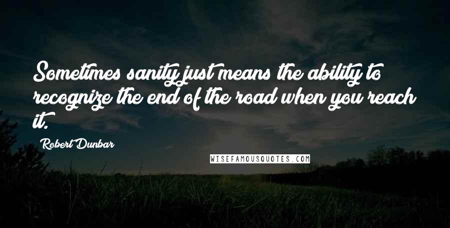 Robert Dunbar Quotes: Sometimes sanity just means the ability to recognize the end of the road when you reach it.