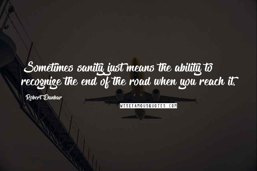 Robert Dunbar Quotes: Sometimes sanity just means the ability to recognize the end of the road when you reach it.