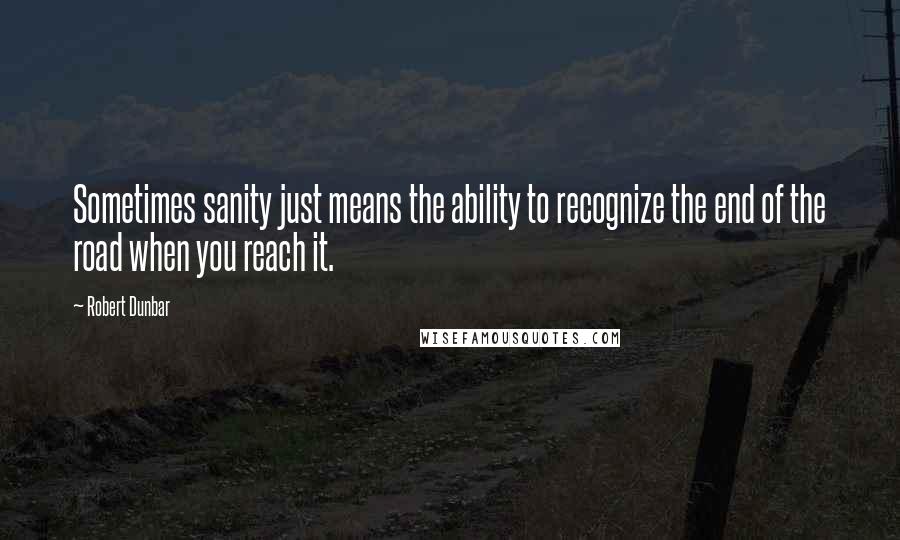 Robert Dunbar Quotes: Sometimes sanity just means the ability to recognize the end of the road when you reach it.